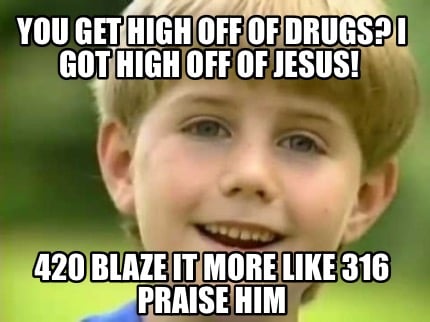 you-get-high-off-of-drugs-i-got-high-off-of-jesus-420-blaze-it-more-like-316-pra