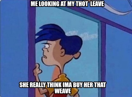 me-looking-at-my-thot-leave-she-really-think-ima-buy-her-that-weave2