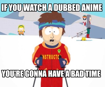 Meme Creator - Funny If you watch a dubbed anime You're gonna have a bad time Meme Generator at ! Meme Creator - Funny If you watch a dubbed anime You're gonna have a bad time Meme Generator at !