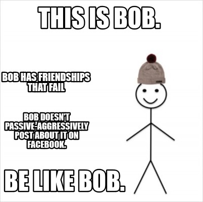 Meme Creator Funny This Is Bob Be Like Bob Bob Has Friendships That Fail Bob Doesn T Passive Aggr Meme Generator At Memecreator Org Meme Creator Funny This Is Bob Be Like Bob Bob Has Friendships That Fail Bob Doesn T Passive Aggr Meme Generator At Memecreator Org