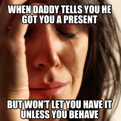 Meme Creator Funny When Daddy Tells You He Got You A Present But Won T Let You Have It Unless You Meme Generator At Memecreator Org Meme Creator Funny When Daddy Tells You He Got You A Present But Won T Let You Have It Unless You Meme Generator At Memecreator Org