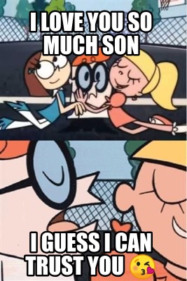 Meme Creator Funny I Love You So Much Son I Guess I Can Trust You Meme Generator At Memecreator Org Meme Creator Funny I Love You So Much Son I Guess I Can Trust You Meme Generator At Memecreator Org