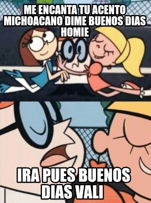 me-encanta-tu-acento-michoacano-dime-buenos-dias-homie-ira-pues-buenos-dias-vali