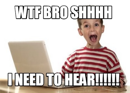 Meme Creator - WTF BRO SHHHH I NEED TO HEAR!!!!!! Meme Generator at MemeCreator.org!