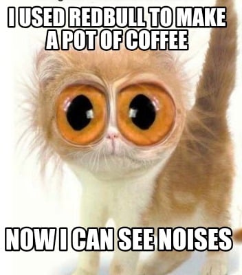 i-used-redbull-to-make-a-pot-of-coffee-now-i-can-see-noises