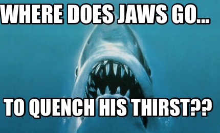 where-does-jaws-go...-to-quench-his-thirst