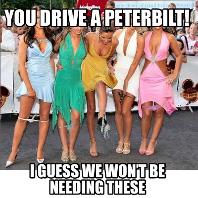 you-drive-a-peterbilt-i-guess-we-wont-be-needing-these