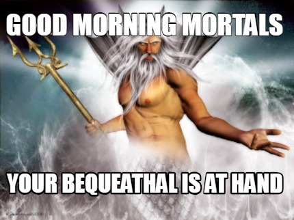 good-morning-mortals-your-bequeathal-is-at-hand