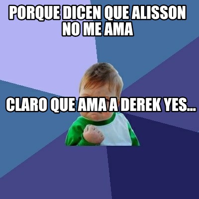 Meme Creator Funny Porque Dicen Que Alisson No Me Ama Claro Que Ama A Derek Yes Meme Generator At Memecreator Org Meme Creator Funny Porque Dicen Que Alisson No Me Ama Claro Que Ama A Derek Yes Meme Generator At Memecreator Org