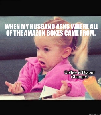 Meme Creator Funny When My Husband Asks Where All Of The Amazon Boxes Came From Coffee Diaper C Meme Generator At Memecreator Org Meme Creator Funny When My Husband Asks Where All Of The Amazon Boxes Came From Coffee Diaper C Meme Generator At Memecreator Org