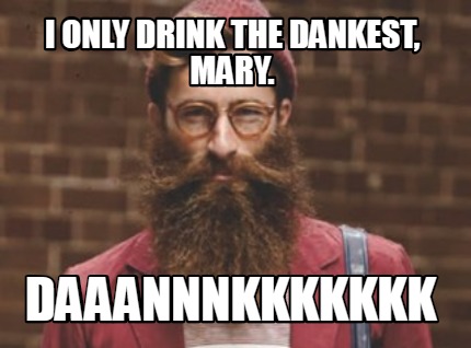 i-only-drink-the-dankest-mary.-daaannnkkkkkkk