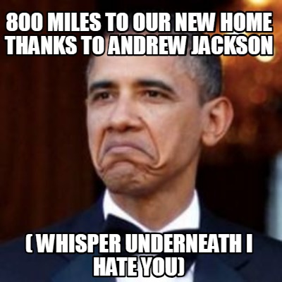 Meme Creator - Funny 800 miles to our new home thanks to Andrew Jackson ( Whisper underneath I HATE Y Meme Generator at ! Meme Creator - Funny 800 miles to our new home thanks to Andrew Jackson ( Whisper underneath I HATE Y Meme Generator at !