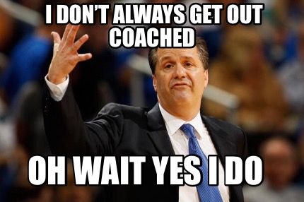 i-dont-always-get-out-coached-oh-wait-yes-i-do