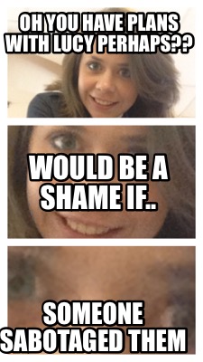 oh-you-have-plans-with-lucy-perhaps-someone-sabotaged-them-would-be-a-shame-if