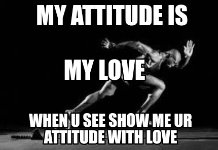 my-attitude-is-when-u-see-show-me-ur-attitude-with-love-my-love