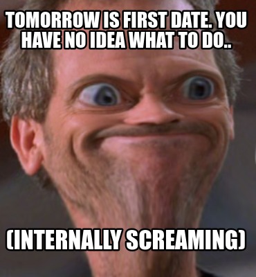 tomorrow-is-first-date.-you-have-no-idea-what-to-do..-internally-screaming