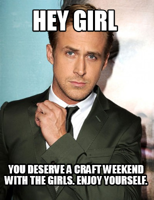 hey-girl-you-deserve-a-craft-weekend-with-the-girls.-enjoy-yourself