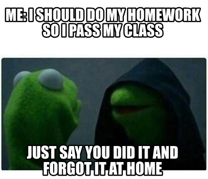 Meme Creator Funny Me I Should Do My Homework So I Pass My Class Just Say You Did It And Forgot It Meme Generator At Memecreator Org