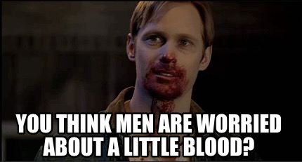 you-think-men-are-worried-about-a-little-blood