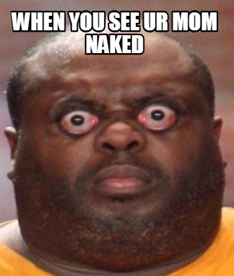 when-you-see-ur-mom-naked