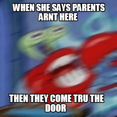 Meme Creator Funny When She Says Parents Arnt Here Then They
