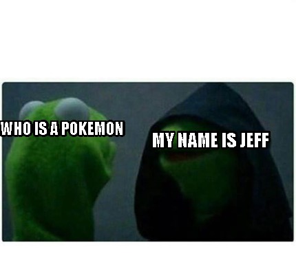 Meme Creator Funny My Name Is Jeff Who Is A Pokemon Meme Generator At Memecreator Org Meme Creator Funny My Name Is Jeff Who Is A Pokemon Meme Generator At Memecreator Org