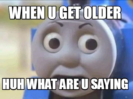 when-u-get-older-huh-what-are-u-saying