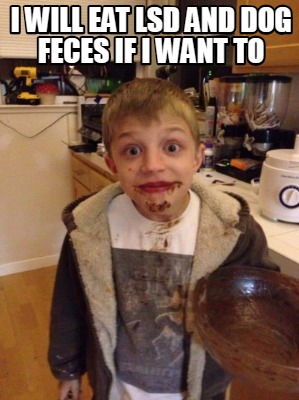 i-will-eat-lsd-and-dog-feces-if-i-want-to