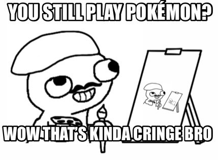 you-still-play-pokmon-wow-thats-kinda-cringe-bro