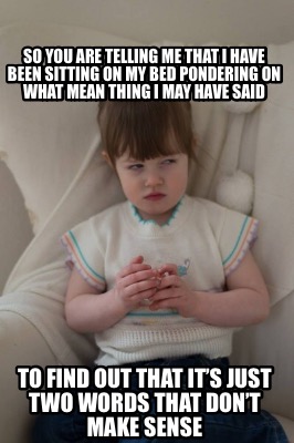 so-you-are-telling-me-that-i-have-been-sitting-on-my-bed-pondering-on-what-mean-0