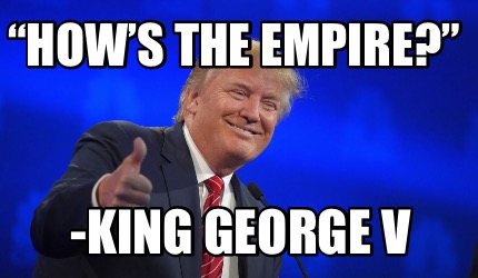 Meme Creator - Funny “How’s the empire?” -King George V Meme Generator ...