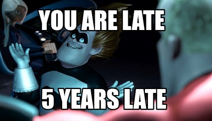 you-are-late-5-years-late