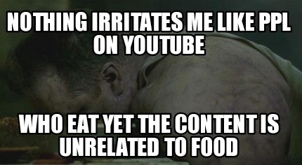 nothing-irritates-me-like-ppl-on-youtube-who-eat-yet-the-content-is-unrelated-to