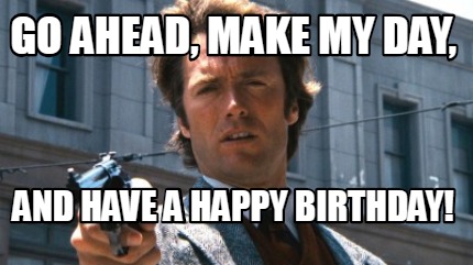 Meme Creator - Funny Go ahead, Make my day, And have a happy Birthday ...