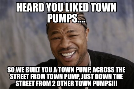 Meme Creator Funny Heard You Liked Town Pumps So We Built You A Town Pump Across The Street Fr Meme Generator At Memecreator Org Meme Creator Funny Heard You Liked Town Pumps So We Built You A Town Pump Across The Street Fr Meme Generator At Memecreator Org