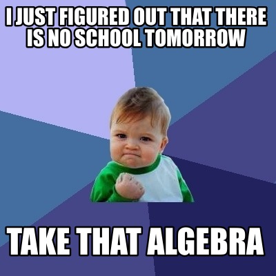 Meme Creator - Funny i just figured out that there is no school tomorrow  Take that algebra Meme Generator at !