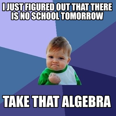 Meme Creator - Funny i just figured out that there is no school tomorrow Take that algebra Meme Generator at ! Meme Creator - Funny i just figured out that there is no school tomorrow Take that algebra Meme Generator at !