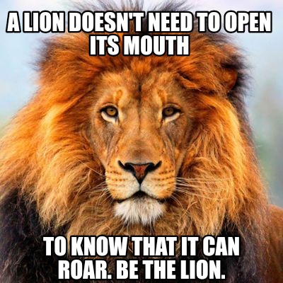 a-lion-doesnt-need-to-open-its-mouth-to-know-that-it-can-roar.-be-the-lion