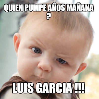 Meme Creator Funny Quien Pumpe Anos Manana Luis Garcia