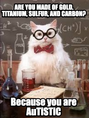 are-you-made-of-gold-titanium-sulfur-and-carbon-because-you-are-autistic