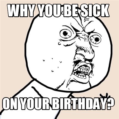 Meme Creator - Funny why you be sick on your birthday? Meme Generator ...
