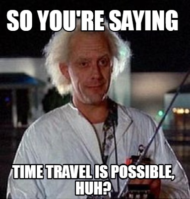 so-youre-saying-time-travel-is-possible-huh