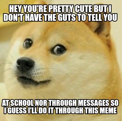 Meme Creator Funny Hey You Re Pretty Cute But I Don T Have The Guts To Tell You At School Nor Throu Meme Generator At Memecreator Org Meme Creator Funny Hey You Re Pretty Cute But I Don T Have The Guts To Tell You At School Nor Throu Meme Generator At Memecreator Org