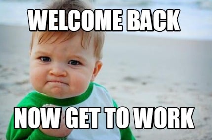 Meme Creator - Funny Welcome back now get to work Meme Generator at  !