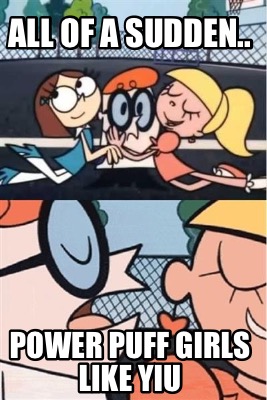 Meme Creator Funny All Of A Sudden Power Puff Girls Like Yiu Meme Generator At Memecreator Org Meme Creator Funny All Of A Sudden Power Puff Girls Like Yiu Meme Generator At Memecreator Org
