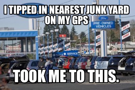 i-tipped-in-nearest-junk-yard-on-my-gps-took-me-to-this