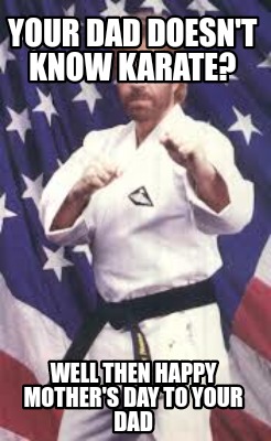 your-dad-doesnt-know-karate-well-then-happy-mothers-day-to-your-dad