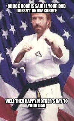 chuck-norris-said-if-your-dad-doesnt-know-karate-well-then-happy-mothers-day-to-