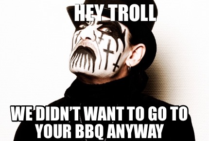 hey-troll-we-didnt-want-to-go-to-your-bbq-anyway