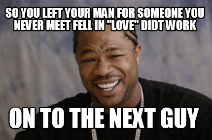 Meme Creator Funny So You Left Your Man For Someone You Never Meet Fell In Love Didt Work On To T Meme Generator At Memecreator Org